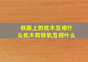 铁路上的枕木互相什么枕木和铁轨互相什么