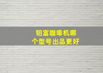 铂富咖啡机哪个型号出品更好