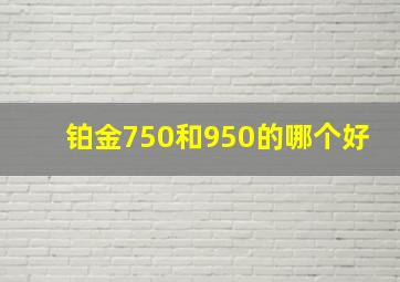 铂金750和950的哪个好