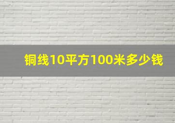 铜线10平方100米多少钱