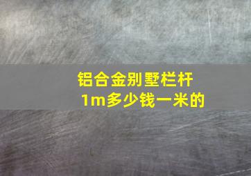 铝合金别墅栏杆1m多少钱一米的