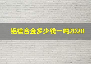 铝镁合金多少钱一吨2020