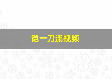 铠一刀流视频