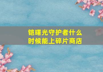 铠曙光守护者什么时候能上碎片商店