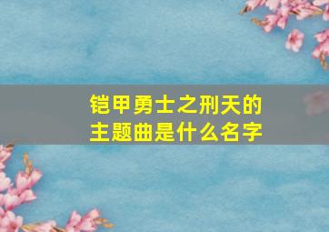 铠甲勇士之刑天的主题曲是什么名字