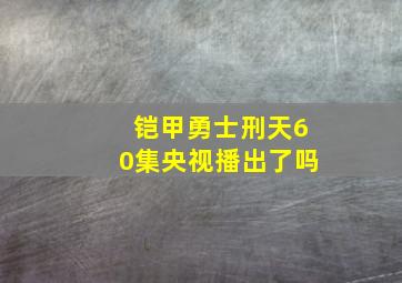 铠甲勇士刑天60集央视播出了吗