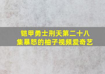 铠甲勇士刑天第二十八集暴怒的柚子视频爱奇艺