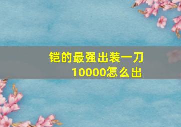 铠的最强出装一刀10000怎么出