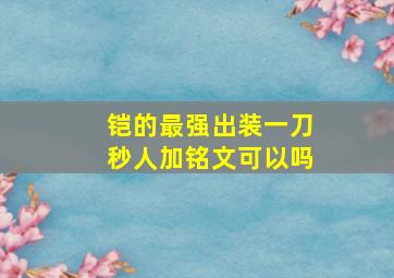 铠的最强出装一刀秒人加铭文可以吗