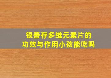 银善存多维元素片的功效与作用小孩能吃吗