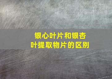 银心叶片和银杏叶提取物片的区别