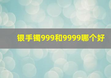 银手镯999和9999哪个好