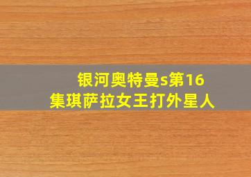 银河奥特曼s第16集琪萨拉女王打外星人