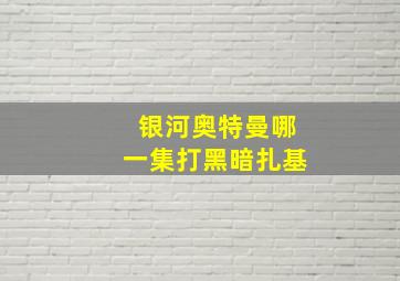 银河奥特曼哪一集打黑暗扎基