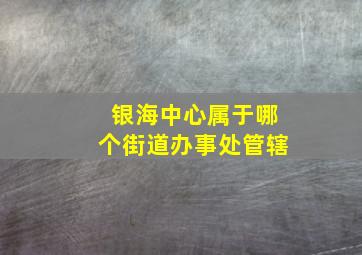 银海中心属于哪个街道办事处管辖