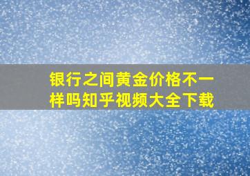 银行之间黄金价格不一样吗知乎视频大全下载