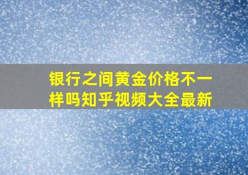 银行之间黄金价格不一样吗知乎视频大全最新