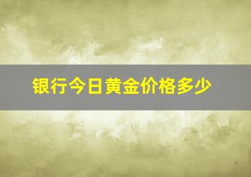 银行今日黄金价格多少