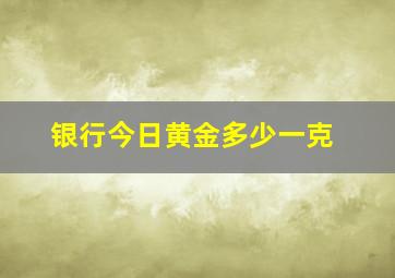 银行今日黄金多少一克