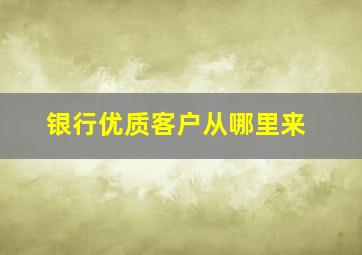 银行优质客户从哪里来