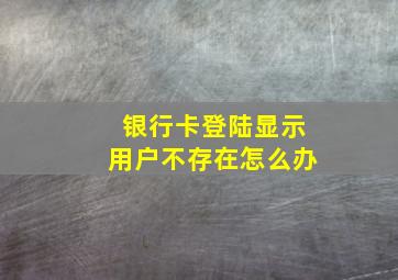 银行卡登陆显示用户不存在怎么办