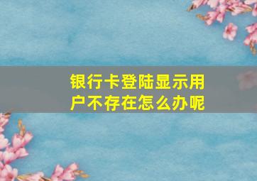 银行卡登陆显示用户不存在怎么办呢