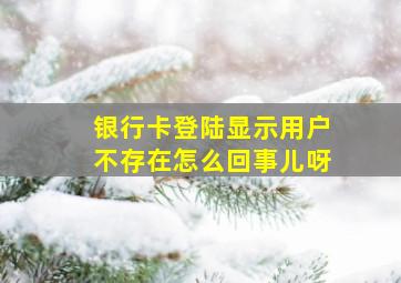 银行卡登陆显示用户不存在怎么回事儿呀