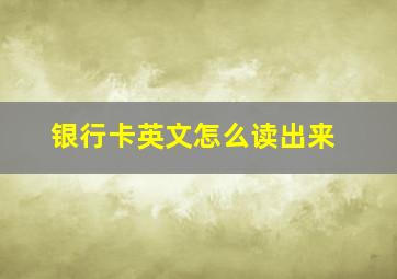 银行卡英文怎么读出来