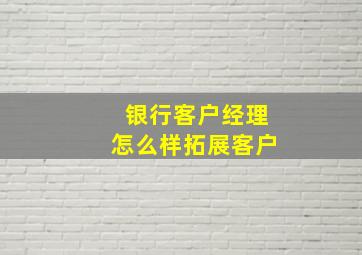 银行客户经理怎么样拓展客户