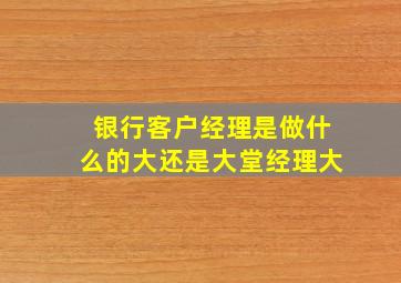 银行客户经理是做什么的大还是大堂经理大