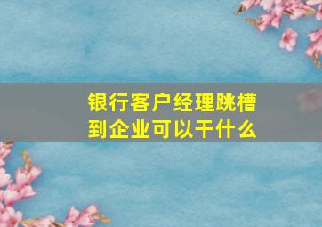 银行客户经理跳槽到企业可以干什么