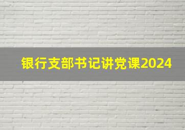 银行支部书记讲党课2024