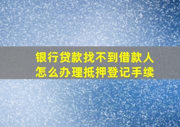 银行贷款找不到借款人怎么办理抵押登记手续