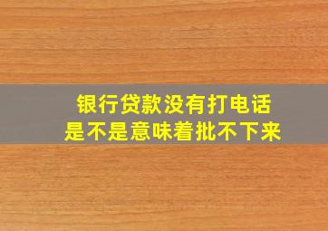 银行贷款没有打电话是不是意味着批不下来