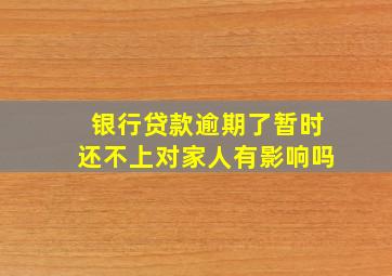 银行贷款逾期了暂时还不上对家人有影响吗