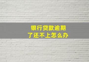 银行贷款逾期了还不上怎么办