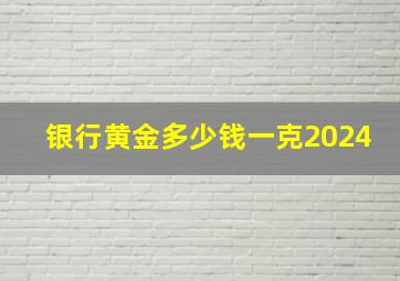 银行黄金多少钱一克2024