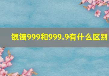 银镯999和999.9有什么区别