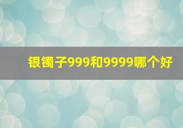 银镯子999和9999哪个好