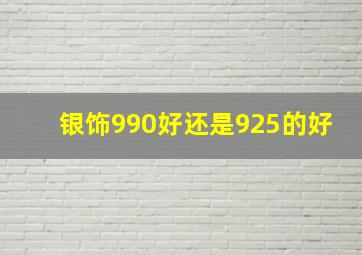 银饰990好还是925的好