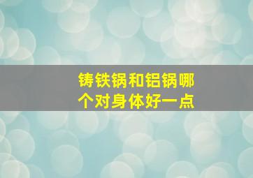 铸铁锅和铝锅哪个对身体好一点