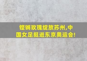 铿锵玫瑰绽放苏州,中国女足挺进东京奥运会!