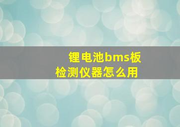 锂电池bms板检测仪器怎么用