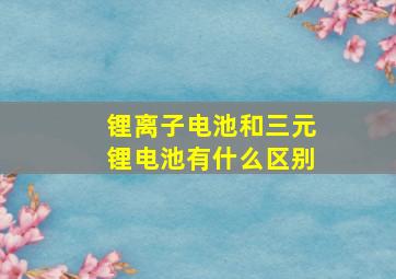 锂离子电池和三元锂电池有什么区别