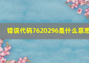 错误代码7620296是什么意思