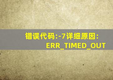 错误代码:-7详细原因:ERR_TIMED_OUT