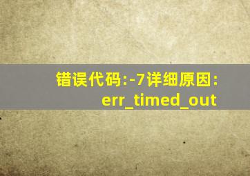 错误代码:-7详细原因:err_timed_out