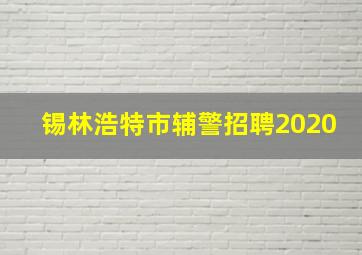 锡林浩特市辅警招聘2020