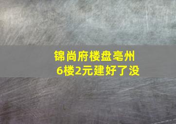 锦尚府楼盘亳州6楼2元建好了没