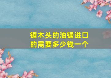 锯木头的油锯进口的需要多少钱一个